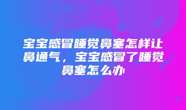 宝宝感冒睡觉鼻塞怎样让鼻通气，宝宝感冒了睡觉鼻塞怎么办