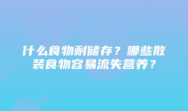 什么食物耐储存？哪些散装食物容易流失营养？