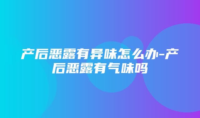 产后恶露有异味怎么办-产后恶露有气味吗