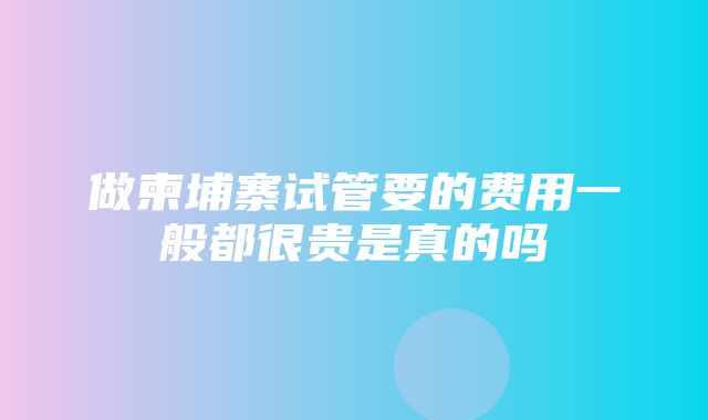 做柬埔寨试管要的费用一般都很贵是真的吗