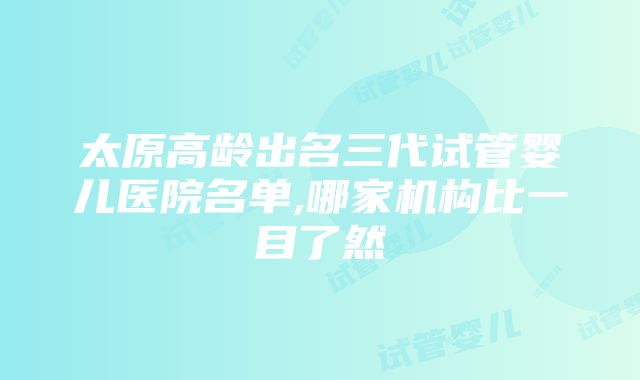 太原高龄出名三代试管婴儿医院名单,哪家机构比一目了然