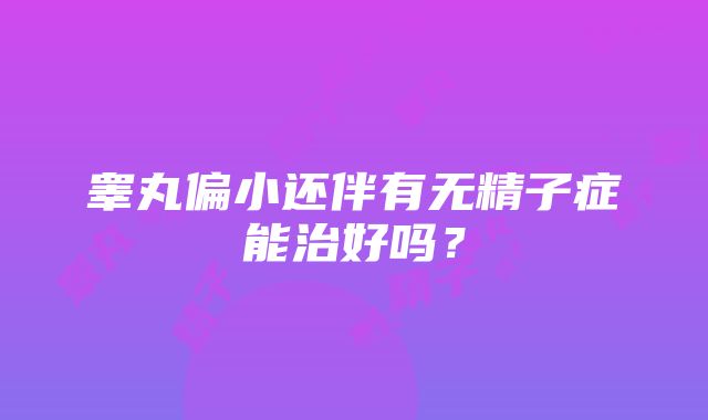 睾丸偏小还伴有无精子症能治好吗？