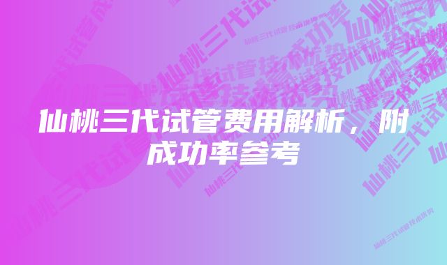 仙桃三代试管费用解析，附成功率参考