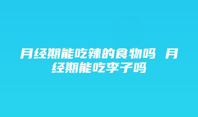 月经期能吃辣的食物吗 月经期能吃李子吗