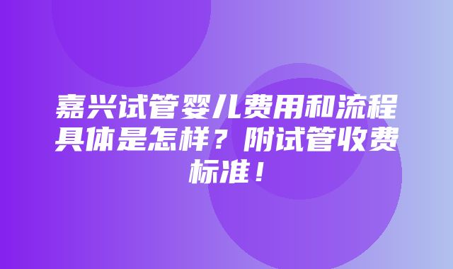 嘉兴试管婴儿费用和流程具体是怎样？附试管收费标准！