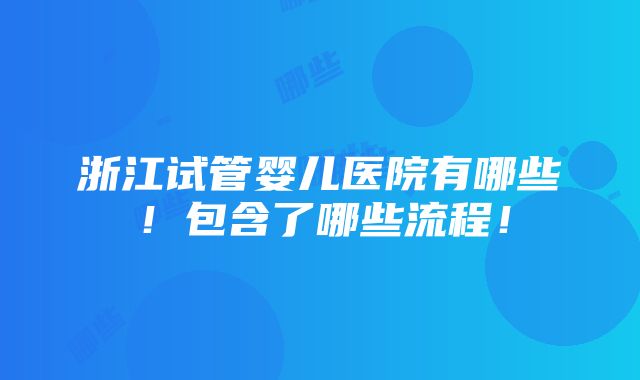 浙江试管婴儿医院有哪些！包含了哪些流程！