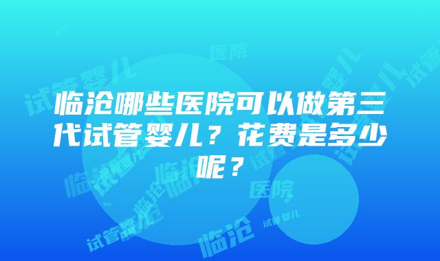 临沧哪些医院可以做第三代试管婴儿？花费是多少呢？