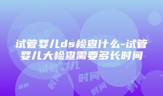 试管婴儿ds检查什么-试管婴儿大检查需要多长时间