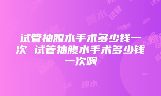 试管抽腹水手术多少钱一次 试管抽腹水手术多少钱一次啊