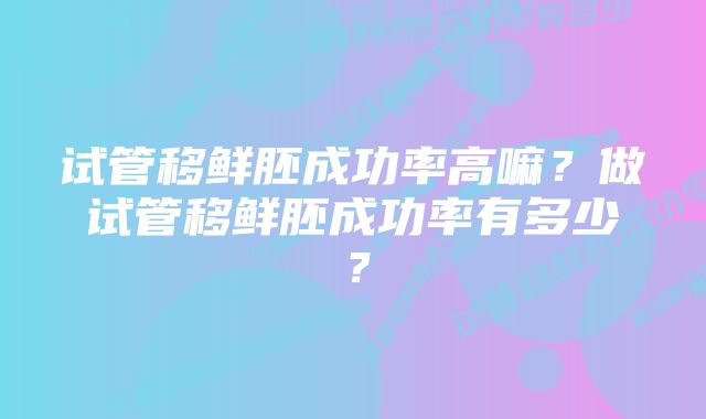 试管移鲜胚成功率高嘛？做试管移鲜胚成功率有多少？