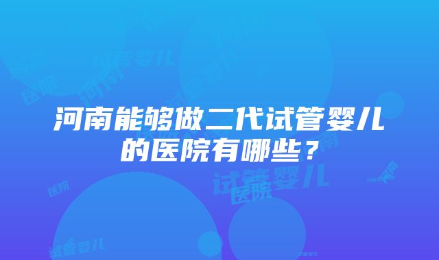 河南能够做二代试管婴儿的医院有哪些？