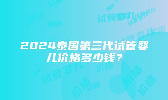 2024泰国第三代试管婴儿价格多少钱？