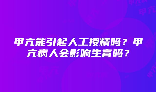 甲亢能引起人工授精吗？甲亢病人会影响生育吗？