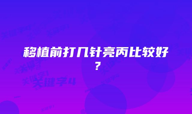 移植前打几针亮丙比较好？