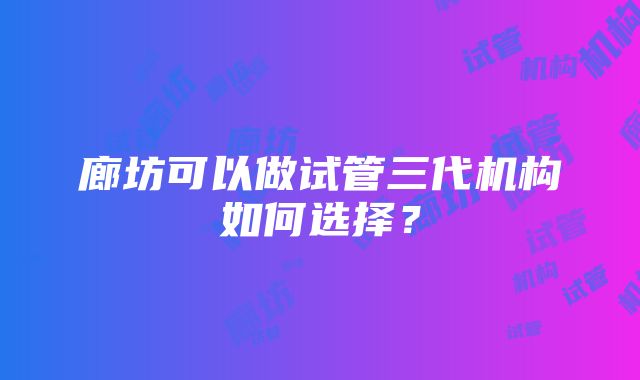 廊坊可以做试管三代机构如何选择？