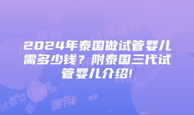 2024年泰国做试管婴儿需多少钱？附泰国三代试管婴儿介绍!