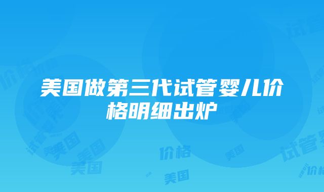 美国做第三代试管婴儿价格明细出炉