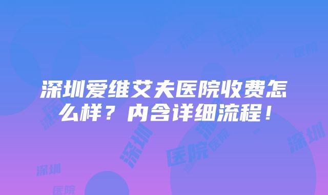 深圳爱维艾夫医院收费怎么样？内含详细流程！