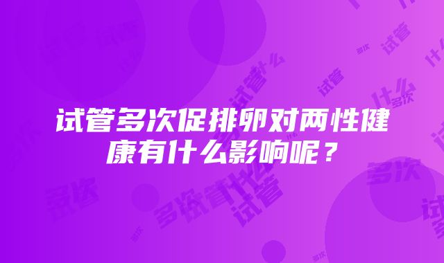 试管多次促排卵对两性健康有什么影响呢？