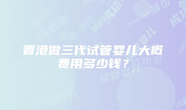 香港做三代试管婴儿大概费用多少钱？