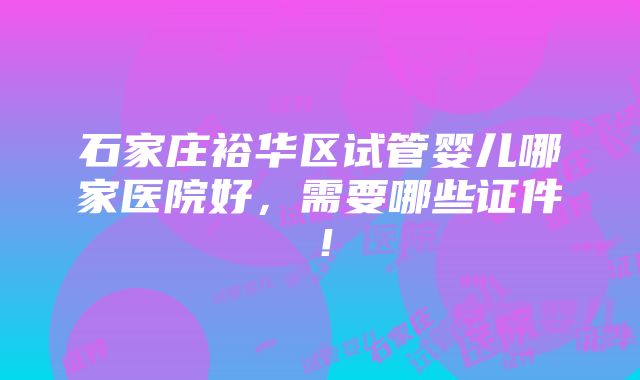 石家庄裕华区试管婴儿哪家医院好，需要哪些证件！