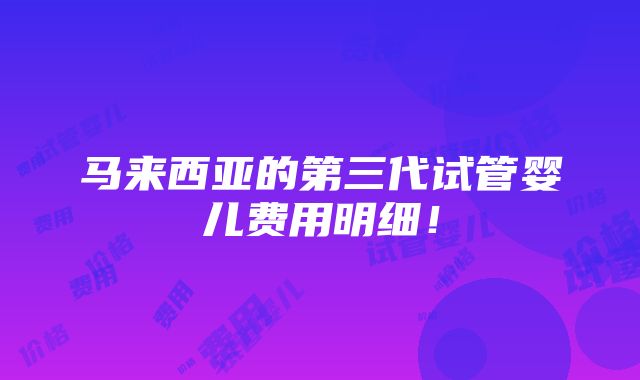 马来西亚的第三代试管婴儿费用明细！