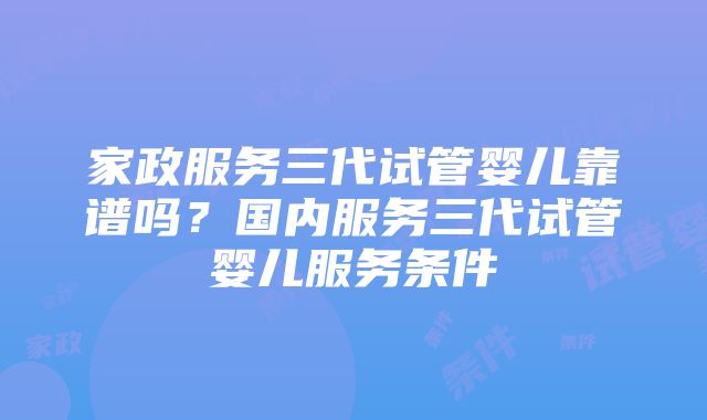 家政服务三代试管婴儿靠谱吗？国内服务三代试管婴儿服务条件