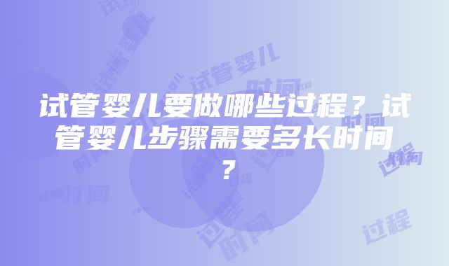 试管婴儿要做哪些过程？试管婴儿步骤需要多长时间？