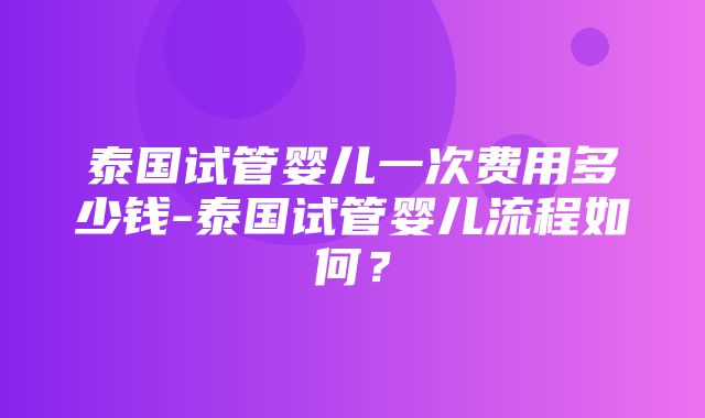 泰国试管婴儿一次费用多少钱-泰国试管婴儿流程如何？