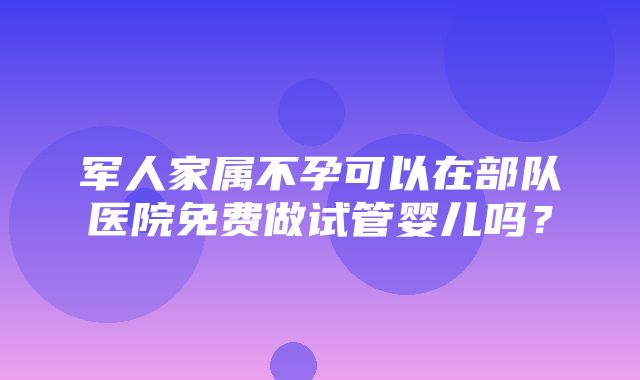 军人家属不孕可以在部队医院免费做试管婴儿吗？