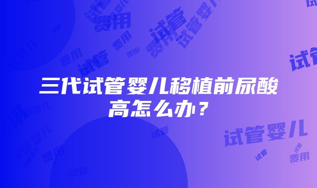 三代试管婴儿移植前尿酸高怎么办？