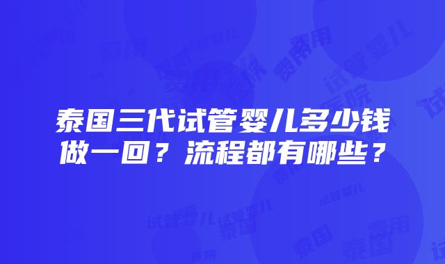 泰国三代试管婴儿多少钱做一回？流程都有哪些？