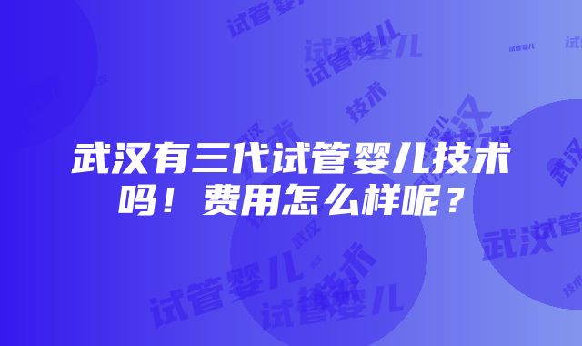 武汉有三代试管婴儿技术吗！费用怎么样呢？