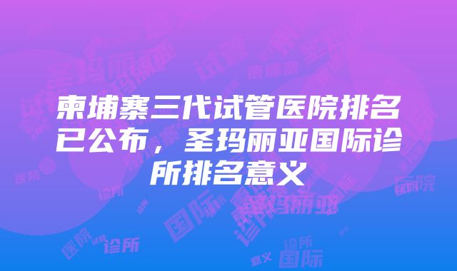 柬埔寨三代试管医院排名已公布，圣玛丽亚国际诊所排名意义