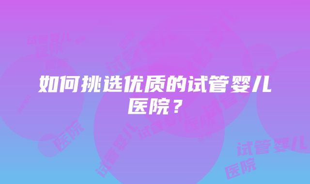 如何挑选优质的试管婴儿医院？