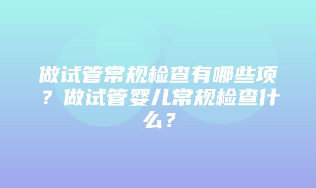 做试管常规检查有哪些项？做试管婴儿常规检查什么？