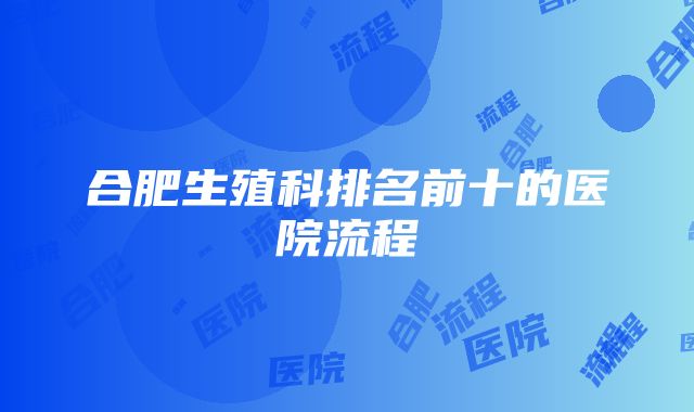 合肥生殖科排名前十的医院流程