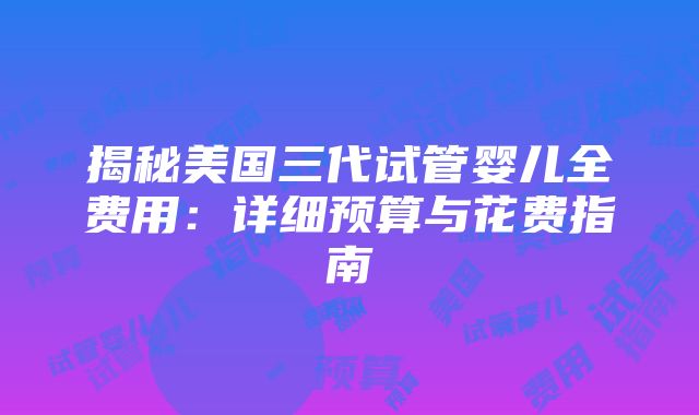 揭秘美国三代试管婴儿全费用：详细预算与花费指南