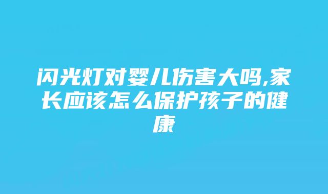 闪光灯对婴儿伤害大吗,家长应该怎么保护孩子的健康