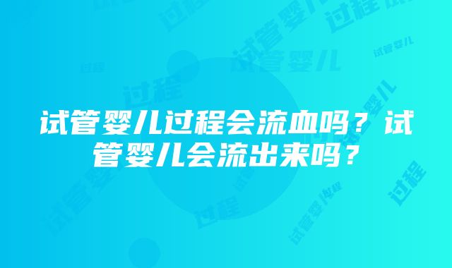 试管婴儿过程会流血吗？试管婴儿会流出来吗？