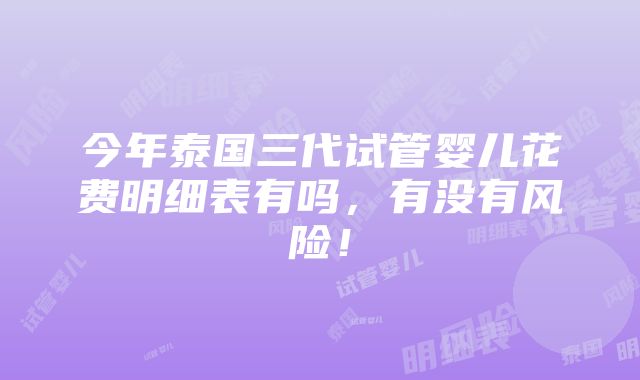 今年泰国三代试管婴儿花费明细表有吗，有没有风险！