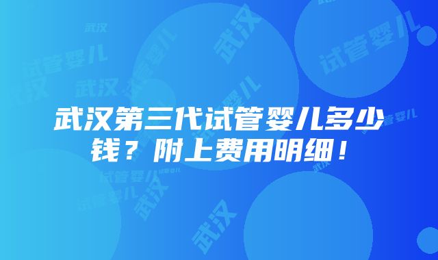 武汉第三代试管婴儿多少钱？附上费用明细！