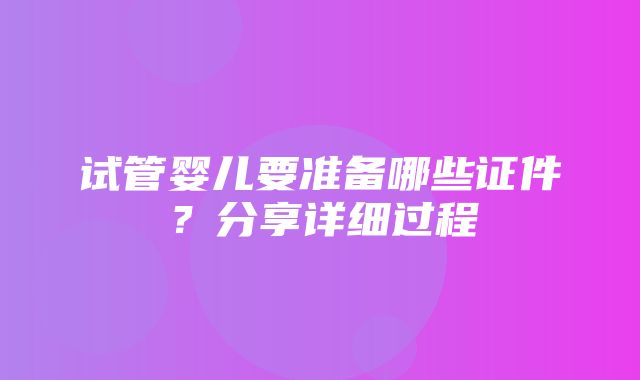 试管婴儿要准备哪些证件？分享详细过程