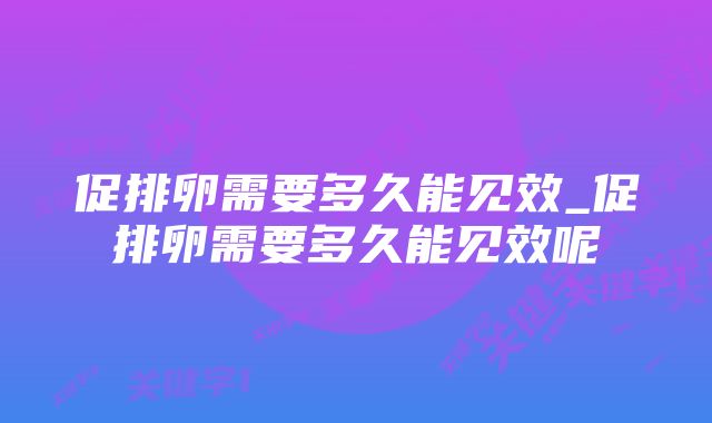 促排卵需要多久能见效_促排卵需要多久能见效呢