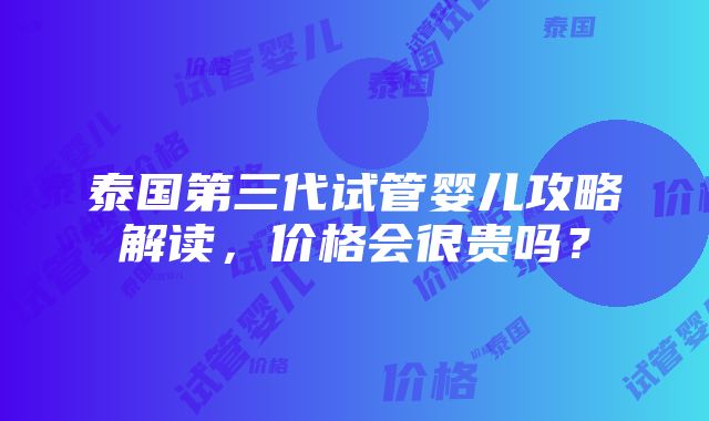 泰国第三代试管婴儿攻略解读，价格会很贵吗？