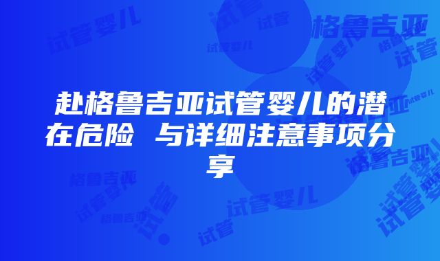 赴格鲁吉亚试管婴儿的潜在危险 与详细注意事项分享