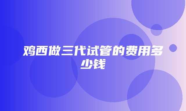 鸡西做三代试管的费用多少钱