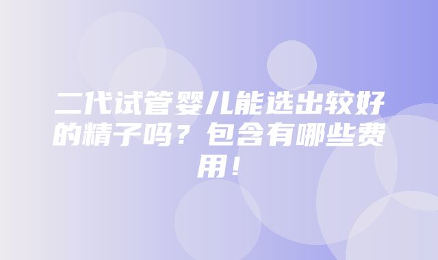 二代试管婴儿能选出较好的精子吗？包含有哪些费用！