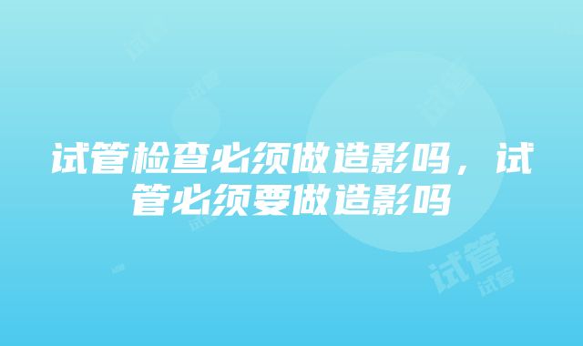 试管检查必须做造影吗，试管必须要做造影吗