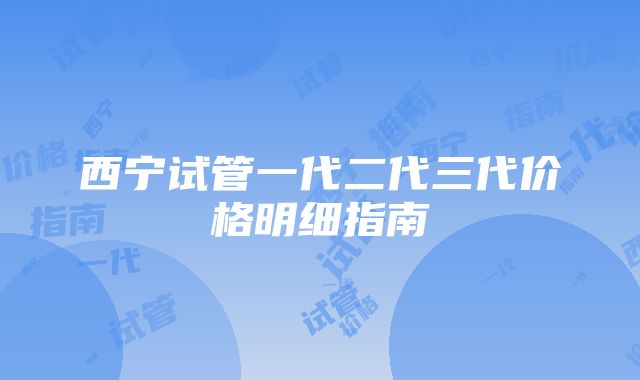 西宁试管一代二代三代价格明细指南